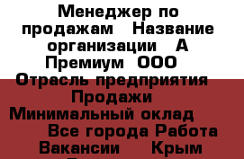 Менеджер по продажам › Название организации ­ А-Премиум, ООО › Отрасль предприятия ­ Продажи › Минимальный оклад ­ 38 000 - Все города Работа » Вакансии   . Крым,Бахчисарай